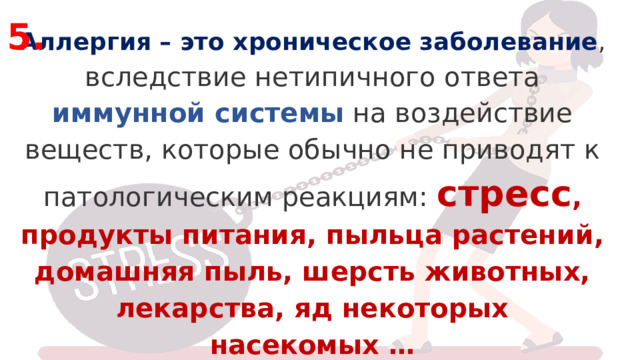 5.  Аллергия – это хроническое заболевание , вследствие нетипичного ответа иммунной системы на воздействие веществ, которые обычно не приводят к патологическим реакциям: стресс ,  продукты питания, пыльца растений, домашняя пыль, шерсть животных, лекарства, яд некоторых насекомых … 