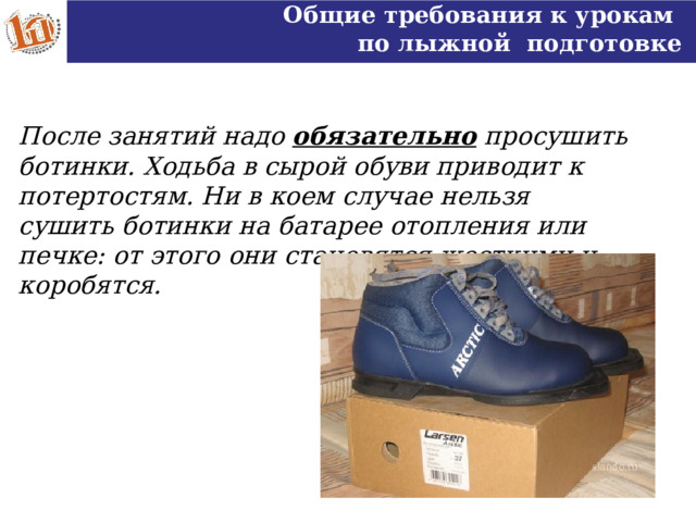 Общие требования к урокам по лыжной подготовке После занятий надо обязательно просушить ботинки. Ходьба в сырой обуви приводит к потертостям. Ни в коем случае нельзя сушить ботинки на батарее отопления или печке: от этого они становятся жесткими и коробятся.  