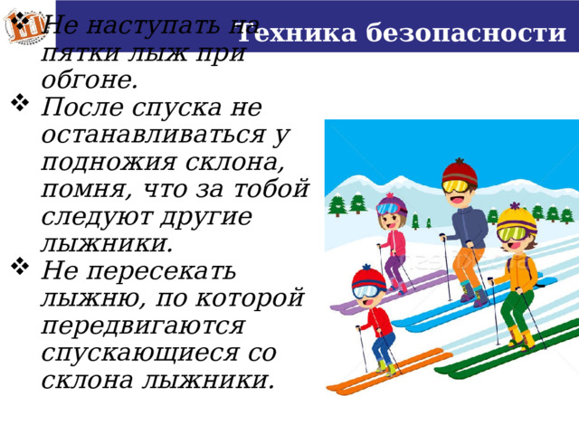 Техника безопасности Не наступать на пятки лыж при обгоне. После спуска не останавливаться у подножия склона, помня, что за тобой следуют другие лыжники. Не пересекать лыжню, по которой передвигаются спускающиеся со склона лыжники. 16 