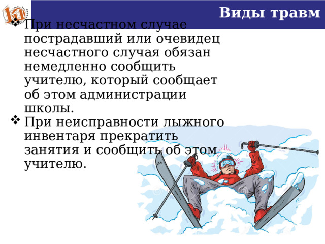 Виды травм При несчастном случае пострадавший или очевидец несчастного случая обязан немедленно сообщить учителю, который сообщает об этом администрации школы. При неисправности лыжного инвентаря прекратить занятия и сообщить об этом учителю.   16 