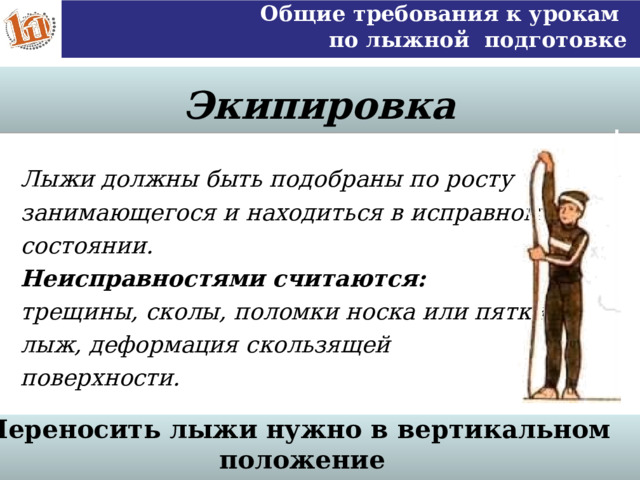 Общие требования к урокам по лыжной подготовке Экипировка Лыжи должны быть подобраны по росту занимающегося и находиться в исправном состоянии. Неисправностями считаются: трещины, сколы, поломки носка или пятки лыж, деформация скользящей поверхности. Переносить лыжи нужно в вертикальном положение  