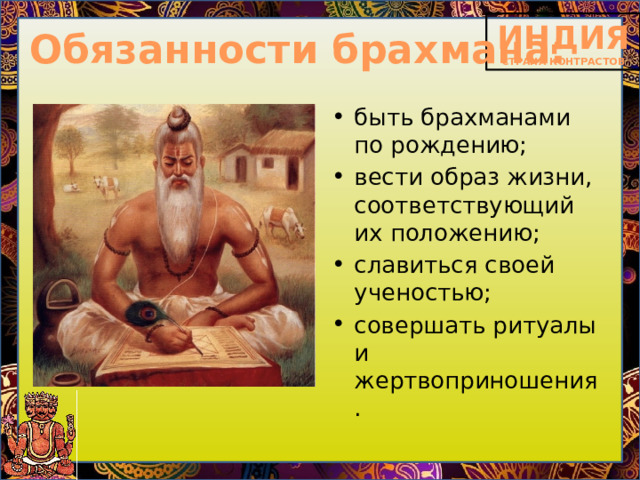 Обязанности брахмана: быть брахманами по рождению; вести образ жизни, соответствующий их положению; славиться своей ученостью; совершать ритуалы и жертвоприношения. 