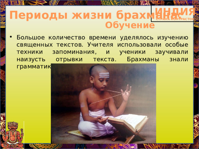 Периоды жизни брахмана: Обучение Большое количество времени уделялось изучению священных текстов. Учителя использовали особые техники запоминания, и ученики заучивали наизусть отрывки текста. Брахманы знали грамматику, астрономию и многое другое. 
