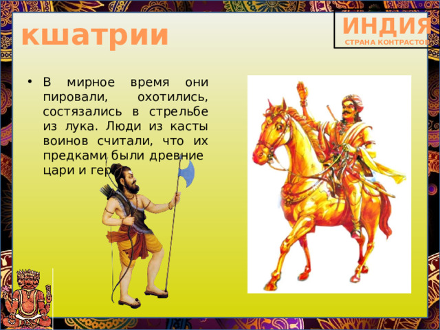 кшатрии В мирное время они пировали, охотились, состязались в стрельбе из лука. Люди из касты воинов считали, что их предками были древние цари и герои .  