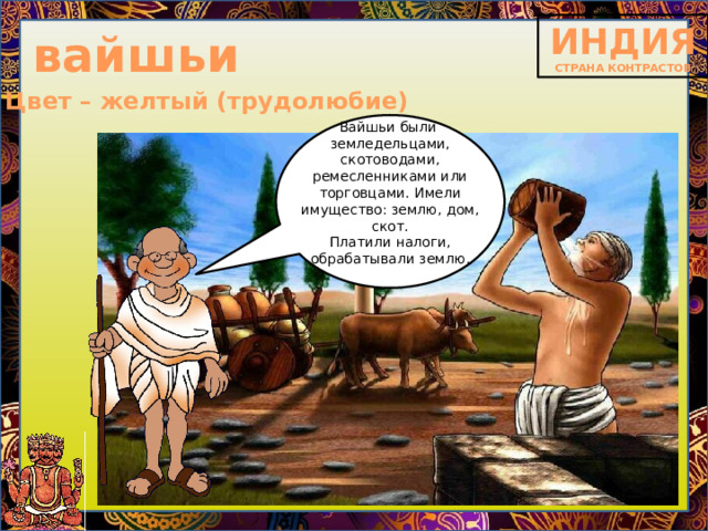 вайшьи Цвет – желтый (трудолюбие) Вайшьи были земледельцами, скотоводами, ремесленниками или торговцами.  Имели имущество: землю, дом, скот. Платили налоги, обрабатывали землю. 