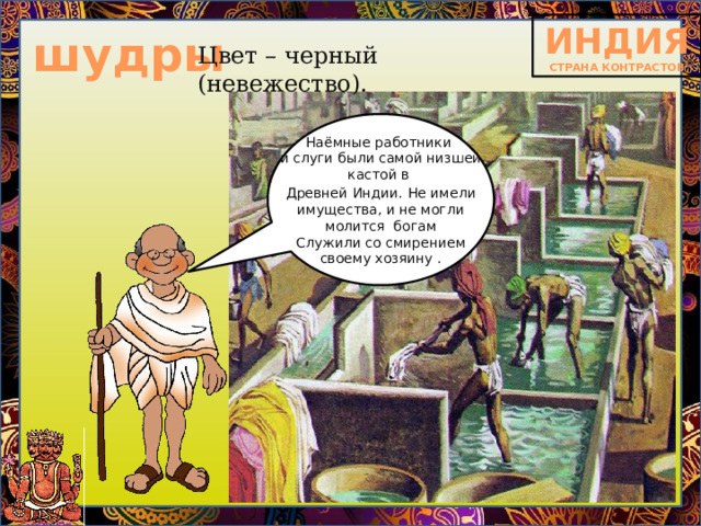 шудры Цвет – черный (невежество). Наёмные работники и слуги были самой низшей кастой в Древней Индии.  Не имели имущества, и не могли молится богам Служили со смирением своему хозяину . 