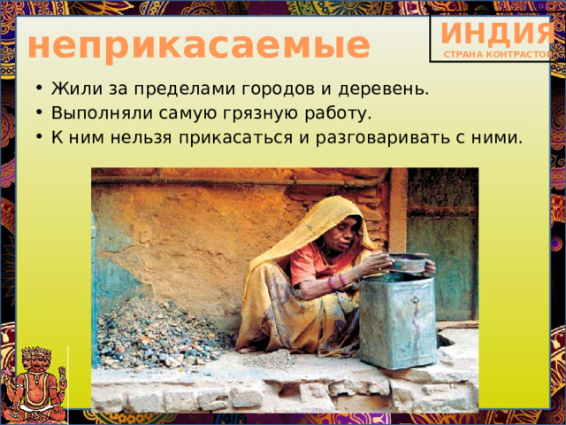 неприкасаемые Жили за пределами городов и деревень. Выполняли самую грязную работу. К ним нельзя прикасаться и разговаривать с ними. 
