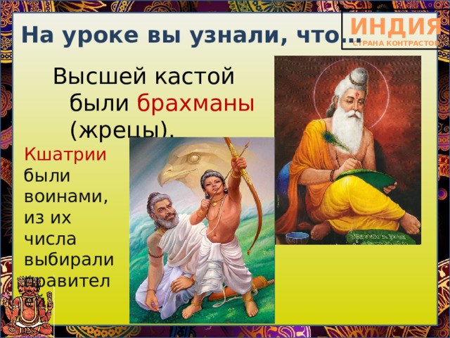 На уроке вы узнали, что… Высшей кастой были брахманы (жрецы). Кшатрии были воинами, из их числа выбирали правителей. 