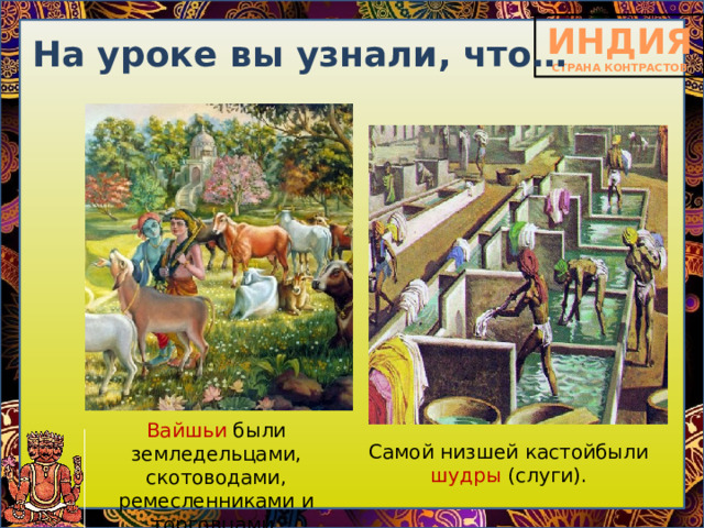 На уроке вы узнали, что… Вайшьи были земледельцами, скотоводами, ремесленниками и торговцами. Самой низшей кастойбыли шудры (слуги). 
