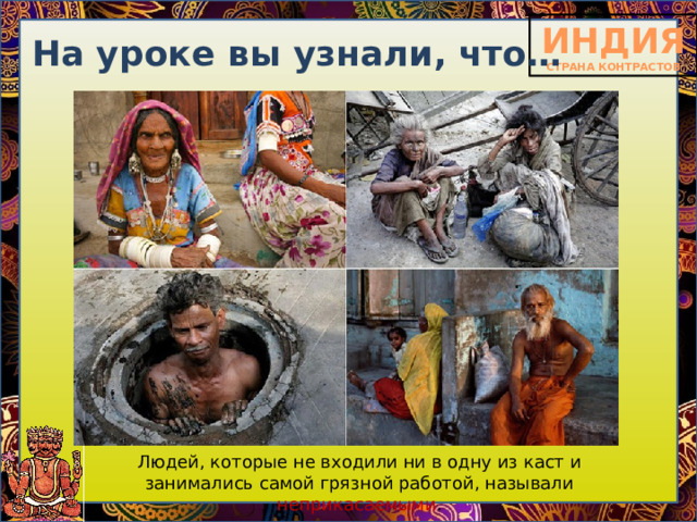 На уроке вы узнали, что… Людей, которые не входили ни в одну из каст и занимались самой грязной работой, называли неприкасаемыми . 
