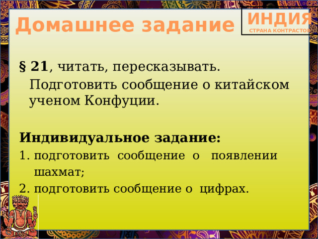 Домашнее задание § 21 , читать, пересказывать.   Подготовить сообщение о китайском ученом Конфуции. Индивидуальное задание: подготовить сообщение о появлении шахмат; подготовить сообщение о цифрах. 