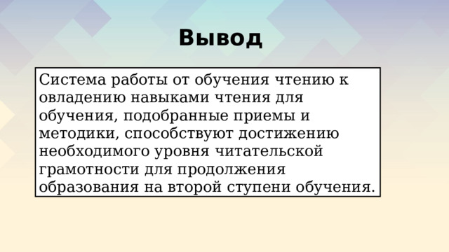 Вывод Система работы от обучения чтению к овладению навыками чтения для обучения, подобранные приемы и методики, способствуют достижению необходимого уровня читательской грамотности для продолжения образования на второй ступени обучения. 