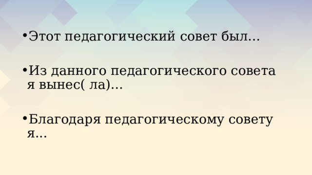 Этот педагогический совет был… Из данного педагогического совета я вынес( ла)… Благодаря педагогическому совету я... 