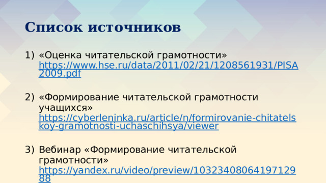 Список источников «Оценка читательской грамотности» https://www.hse.ru/data/2011/02/21/1208561931/PISA2009.pdf  «Формирование читательской грамотности учащихся» https://cyberleninka.ru/article/n/formirovanie-chitatelskoy-gramotnosti-uchaschihsya/viewer  Вебинар «Формирование читательской грамотности» https://yandex.ru/video/preview/1032340806419712988  
