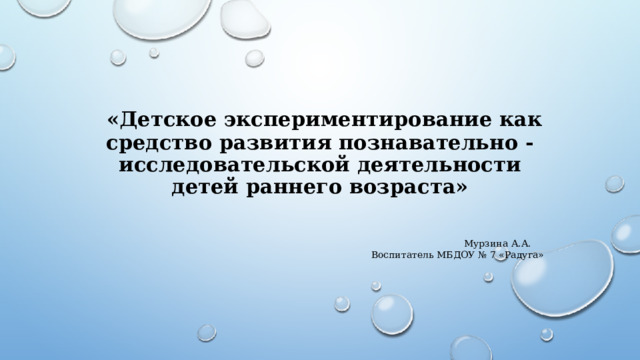  «Детское экспериментирование как средство развития познавательно - исследовательской деятельности детей раннего возраста»   Мурзина А.А. Воспитатель МБДОУ № 7 «Радуга»      