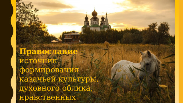 Православие – источник формирования казачьей культуры, духовного облика, нравственных ценностей казачества. 