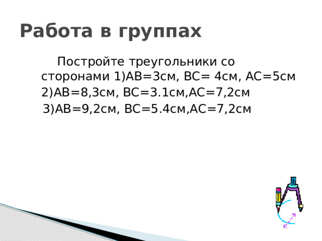 Работа в группах   Постройте треугольники со сторонами 1)АВ=3см, ВС= 4см, АС=5см   2)АВ=8,3см, ВС=3.1см,АС=7,2см  3)АВ=9,2см, ВС=5.4см,АС=7,2см 