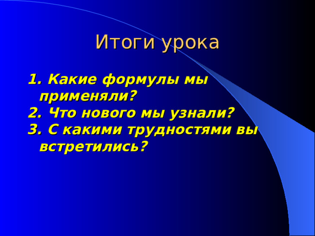 Итоги урока 1. Какие формулы мы применяли? 2. Что нового мы узнали? 3. С какими трудностями вы встретились?  