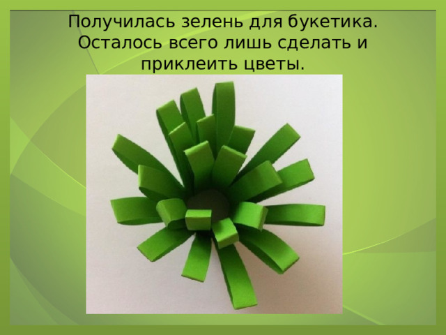 Получилась зелень для букетика. Осталось всего лишь сделать и приклеить цветы. 