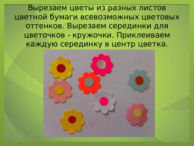 Вырезаем цветы из разных листов цветной бумаги всевозможных цветовых оттенков. Вырезаем серединки для цветочков - кружочки. Приклеиваем каждую серединку в центр цветка. 
