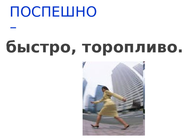 ПОСПЕШНО – быстро, торопливо. 