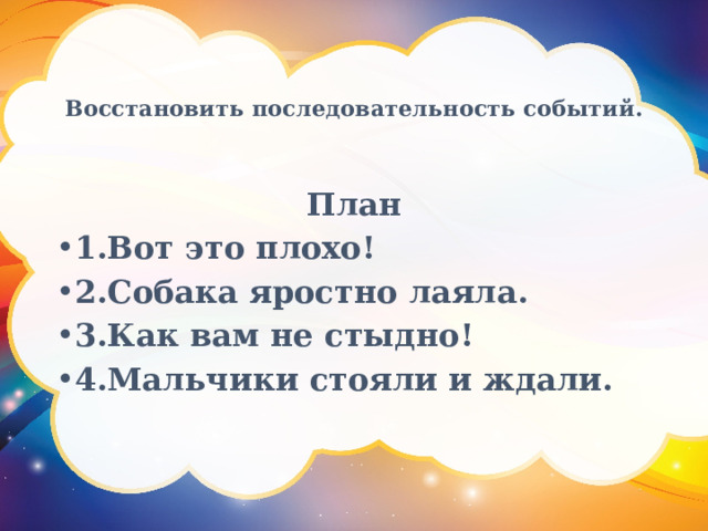 Восстановить последовательность событий.    План 1.Вот это плохо! 2.Собака яростно лаяла. 3.Как вам не стыдно! 4.Мальчики стояли и ждали. 