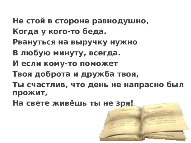 Не стой в стороне равнодушно, Когда у кого-то беда. Рвануться на выручку нужно В любую минуту, всегда. И если кому-то поможет Твоя доброта и дружба твоя, Ты счастлив, что день не напрасно был прожит, На свете живёшь ты не зря!    