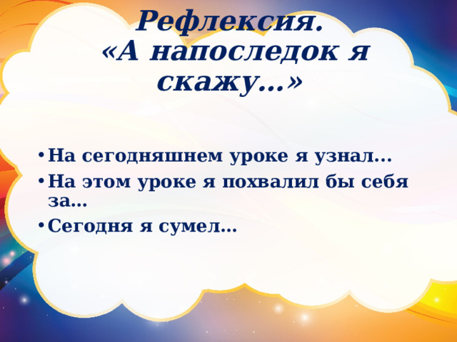 Рефлексия.  «А напоследок я скажу…»   На сегодняшнем уроке я узнал... На этом уроке я похвалил бы себя за… Сегодня я сумел… 