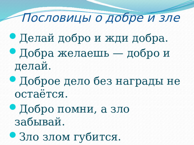 Пословицы о добре и зле Делай добро и жди добра. Добра желаешь — добро и делай. Доброе дело без награды не остаётся. Добро помни, а зло забывай. Зло злом губится. Мир не без добрых людей. 