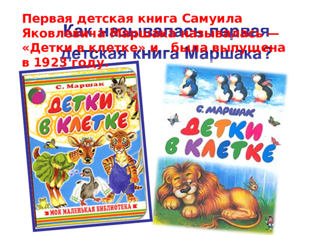 Первая детская книга Самуила Яковлевича Маршака называлась — «Детки в клетке» и была выпущена в 1923 году.  