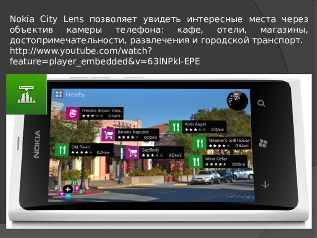 Nokia City Lens позволяет увидеть интересные места через объектив камеры телефона: кафе, отели, магазины, достопримечательности, развлечения и городской транспорт. http://www.youtube.com/watch?feature=player_embedded&v=63lNPkl-EPE 