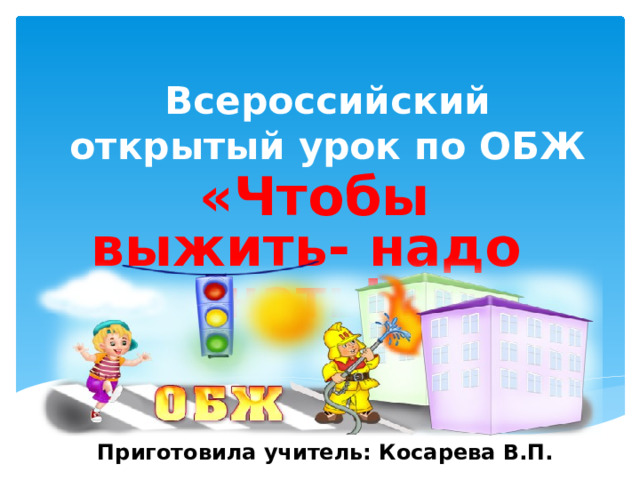Всероссийский открытый урок по ОБЖ   «Чтобы выжить- надо знать!» Приготовила учитель: Косарева В.П. 
