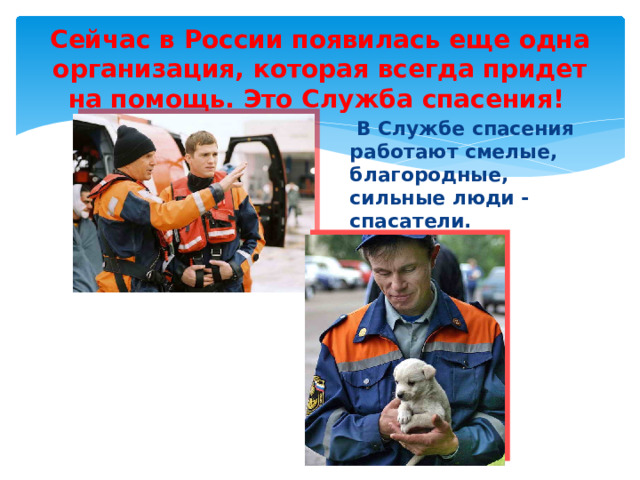 Сейчас в России появилась еще одна организация, которая всегда придет на помощь. Это Служба спасения!   В Службе спасения работают смелые, благородные, сильные люди - спасатели. 