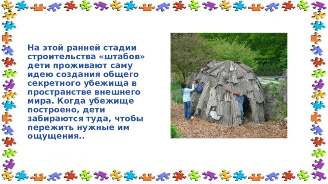 На этой ранней стадии строительства «штабов» дети проживают саму идею создания общего секретного убежища в пространстве внешнего мира. Когда убежище построено, дети забираются туда, чтобы пережить нужные им ощущения.. 
