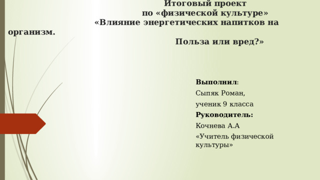  Итоговый проект  по «физической культуре»  «Влияние энергетических напитков на организм.  Польза или вред?» Выполнил : Сыпяк Роман, ученик 9 класса Руководитель: Кочнева А.А «Учитель физической культуры» 
