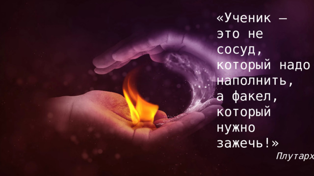 «Ученик — это не сосуд, который надо наполнить, а факел, который нужно зажечь!» Плутарх 