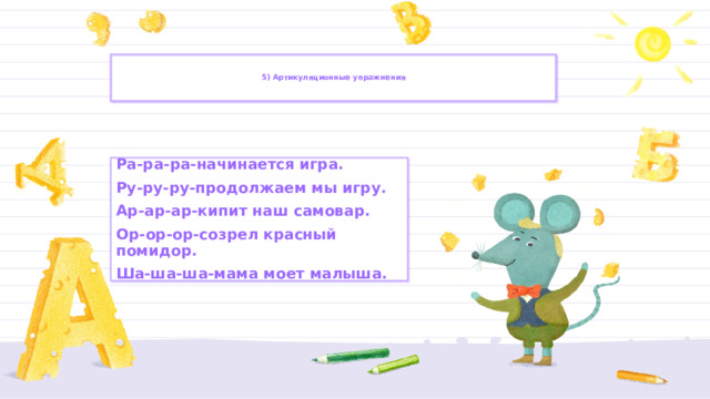   5) Артикуляционные упражнения    Ра-ра-ра-начинается игра. Ру-ру-ру-продолжаем мы игру. Ар-ар-ар-кипит наш самовар. Ор-ор-ор-созрел красный помидор. Ша-ша-ша-мама моет малыша. 