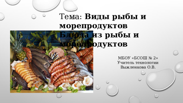 Тема: Виды рыбы и морепродуктов Блюда из рыбы и морепродуктов   МБОУ «БСОШ № 2» Учитель технологии Выжленкова О.В. 