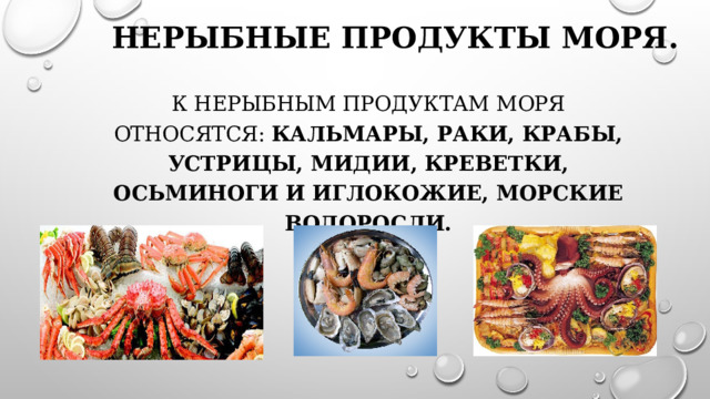 Нерыбные продукты моря. К нерыбным продуктам моря относятся: кальмары, раки, крабы, устрицы, мидии, креветки, осьминоги и иглокожие, морские водоросли. 