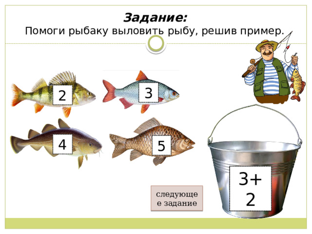 Задание:  Помоги рыбаку выловить рыбу, решив пример.   3 2 4 5 5-2 5-3 5+2 3+2 следующее задание 