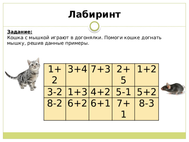 Лабиринт Задание: Кошка с мышкой играют в догонялки. Помоги кошке догнать мышку, решив данные примеры. 1+2 3-2 3+4 8-2 7+3 1+3 2+5 6+2 4+2 1+2 5-1 6+1 5+2 7+1 8-3 
