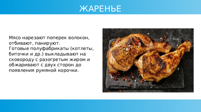 ЖАРЕНЬЕ Мясо нарезают поперек волокон, отбивают, панируют. Готовые полуфабрикаты (котлеты, биточки и др.) выкладывают на сковороду с разогретым жиром и обжаривают с двух сторон до появления румяной корочки. 