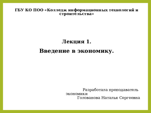 ГБУ КО ПОО «Колледж информационных технологий и строительства»        Лекция 1.   Введение в экономику.                  Разработала преподаватель экономики    Голованова Наталья Сергеевна   
