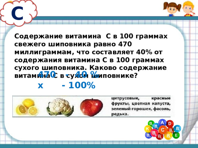 С Содержание витамина С в 100 граммах свежего шиповника равно 470 миллиграммам, что составляет 40% от содержания витамина С в 100 граммах сухого шиповника. Каково содержание витамина С в сухом шиповнике? 470 - 40 % х - 100% 