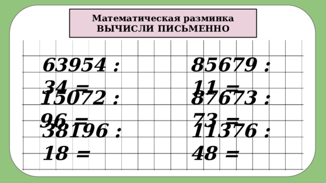 Математическая разминка ВЫЧИСЛИ ПИСЬМЕННО 85679 : 11 = 63954 : 34 = 15072 : 96 = 87673 : 73 = 38196 : 18 = 11376 : 48 = 