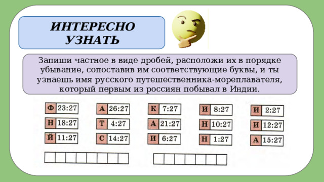 ИНТЕРЕСНО УЗНАТЬ Запиши частное в виде дробей, расположи их в порядке убывание, сопоставив им соответствующие буквы, и ты узнаешь имя русского путешественника-мореплавателя, который первым из россиян побывал в Индии. 