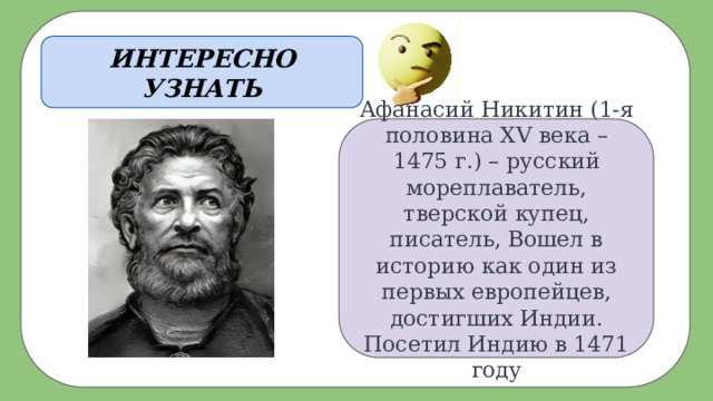 ИНТЕРЕСНО УЗНАТЬ Афанасий Никитин (1-я половина XV века – 1475 г.) – русский мореплаватель, тверской купец, писатель, Вошел в историю как один из первых европейцев, достигших Индии. Посетил Индию в 1471 году 