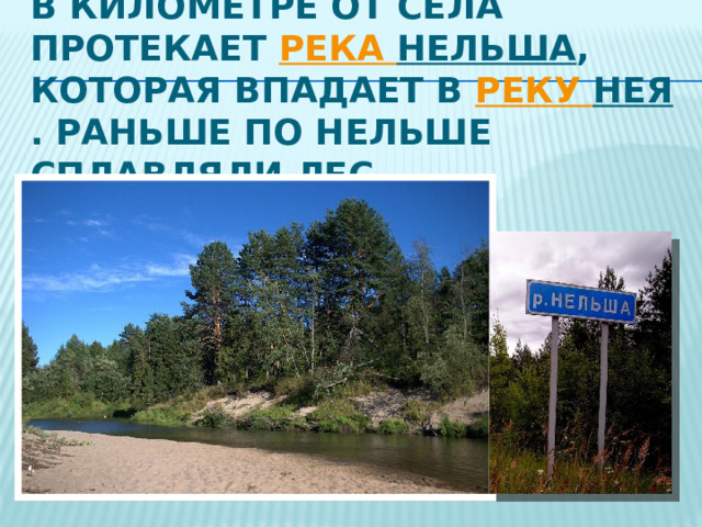  В километре от села протекает  река Нельша , которая впадает в  реку Нея . Раньше по Нельше сплавляли лес. 