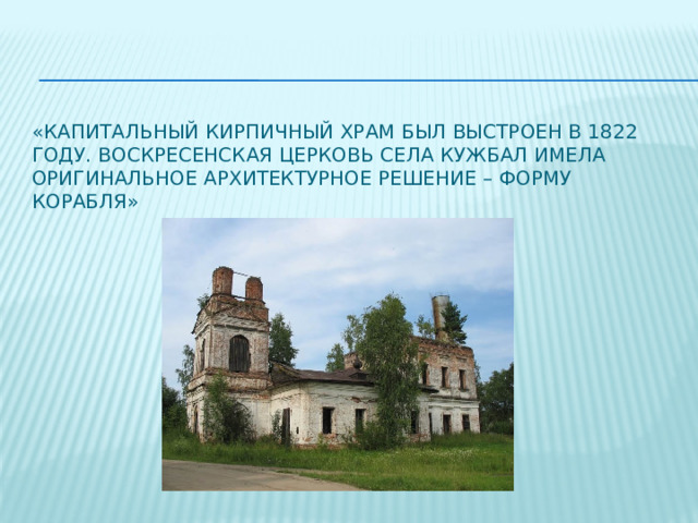 «Капитальный кирпичный храм был выстроен в 1822 году. Воскресенская церковь села Кужбал имела оригинальное архитектурное решение – форму корабля» 