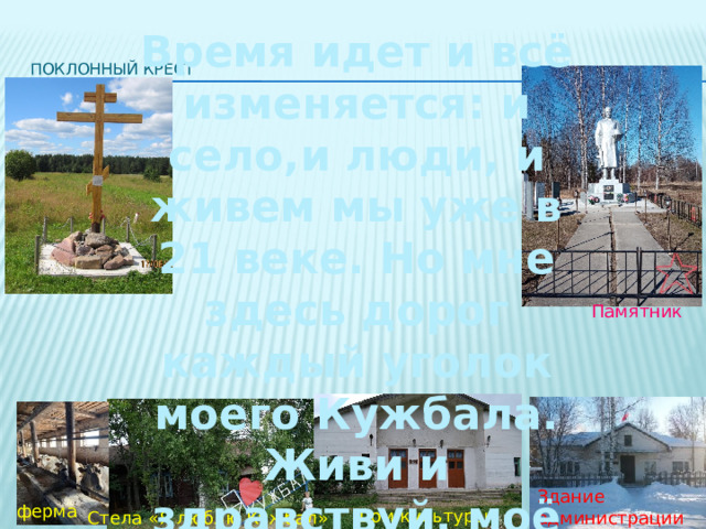 Время идет и всё изменяется: и село,и люди, и живем мы уже в 21 веке. Но мне здесь дорог каждый уголок моего Кужбала. Живи и здравствуй, моё село! Поклонный крест Памятник Здание администрации ферма Дом культуры Стела «Я люблю Кужбал» 